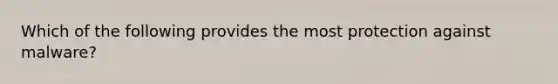 Which of the following provides the most protection against malware?