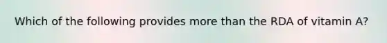 Which of the following provides more than the RDA of vitamin A?