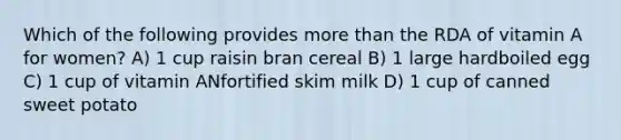 Which of the following provides more than the RDA of vitamin A for women? A) 1 cup raisin bran cereal B) 1 large hardboiled egg C) 1 cup of vitamin ANfortified skim milk D) 1 cup of canned sweet potato