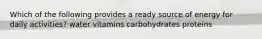 Which of the following provides a ready source of energy for daily activities? water vitamins carbohydrates proteins