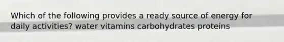 Which of the following provides a ready source of energy for daily activities? water vitamins carbohydrates proteins