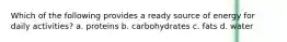 Which of the following provides a ready source of energy for daily activities? a. proteins b. carbohydrates c. fats d. water
