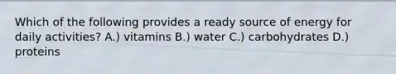 Which of the following provides a ready source of energy for daily activities? A.) vitamins B.) water C.) carbohydrates D.) proteins