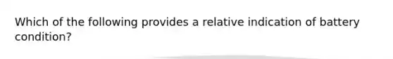 Which of the following provides a relative indication of battery condition?