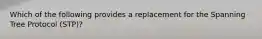 Which of the following provides a replacement for the Spanning Tree Protocol (STP)?