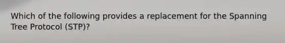 Which of the following provides a replacement for the Spanning Tree Protocol (STP)?