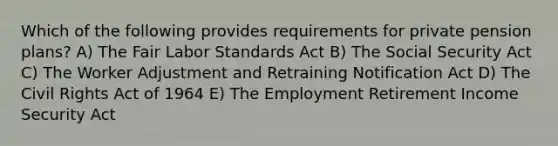 Which of the following provides requirements for private pension plans? A) The Fair Labor Standards Act B) The Social Security Act C) The Worker Adjustment and Retraining Notification Act D) The Civil Rights Act of 1964 E) The Employment Retirement Income Security Act