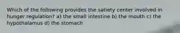 Which of the following provides the satiety center involved in hunger regulation? a) the small intestine b) the mouth c) the hypothalamus d) the stomach