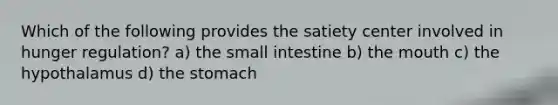 Which of the following provides the satiety center involved in hunger regulation? a) the small intestine b) the mouth c) the hypothalamus d) the stomach