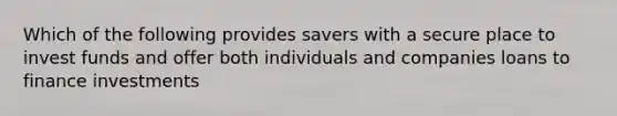 Which of the following provides savers with a secure place to invest funds and offer both individuals and companies loans to finance investments