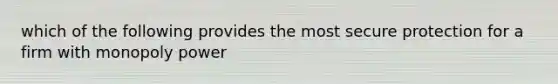 which of the following provides the most secure protection for a firm with monopoly power