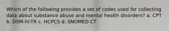 Which of the following provides a set of codes used for collecting data about substance abuse and mental health disorders? a. CPT b. DSM-IV-TR c. HCPCS d. SNOMED CT