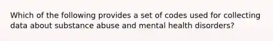 Which of the following provides a set of codes used for collecting data about substance abuse and mental health disorders?