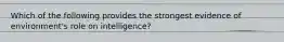 Which of the following provides the strongest evidence of environment's role on intelligence?