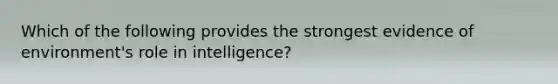 Which of the following provides the strongest evidence of environment's role in intelligence?