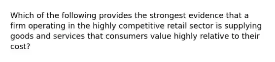 Which of the following provides the strongest evidence that a firm operating in the highly competitive retail sector is supplying goods and services that consumers value highly relative to their cost?