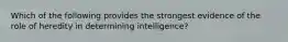 Which of the following provides the strongest evidence of the role of heredity in determining intelligence?