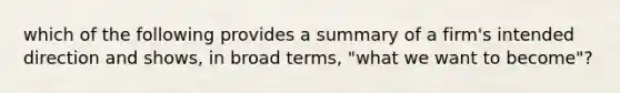 which of the following provides a summary of a firm's intended direction and shows, in broad terms, "what we want to become"?