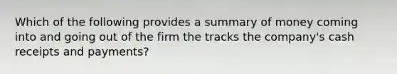 Which of the following provides a summary of money coming into and going out of the firm the tracks the company's cash receipts and payments?