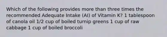 Which of the following provides <a href='https://www.questionai.com/knowledge/keWHlEPx42-more-than' class='anchor-knowledge'>more than</a> three times the recommended Adequate Intake (AI) of Vitamin K? 1 tablespoon of canola oil 1/2 cup of boiled turnip greens 1 cup of raw cabbage 1 cup of boiled broccoli