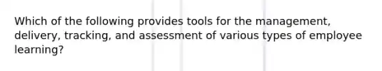 Which of the following provides tools for the management, delivery, tracking, and assessment of various types of employee learning?