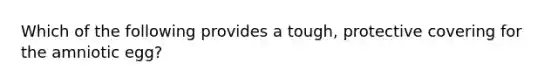 Which of the following provides a tough, protective covering for the amniotic egg?
