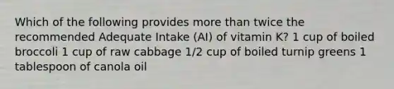 Which of the following provides more than twice the recommended Adequate Intake (AI) of vitamin K? 1 cup of boiled broccoli 1 cup of raw cabbage 1/2 cup of boiled turnip greens 1 tablespoon of canola oil