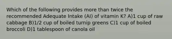 Which of the following provides more than twice the recommended Adequate Intake (AI) of vitamin K? A)1 cup of raw cabbage B)1/2 cup of boiled turnip greens C)1 cup of boiled broccoli D)1 tablespoon of canola oil