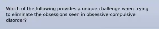 Which of the following provides a unique challenge when trying to eliminate the obsessions seen in obsessive-compulsive disorder?