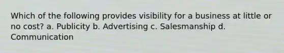 Which of the following provides visibility for a business at little or no cost? a. Publicity b. Advertising c. Salesmanship d. Communication