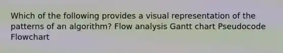 Which of the following provides a visual representation of the patterns of an algorithm? Flow analysis Gantt chart Pseudocode Flowchart