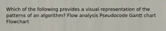 Which of the following provides a visual representation of the patterns of an algorithm? Flow analysis Pseudocode Gantt chart Flowchart