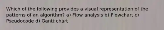 Which of the following provides a visual representation of the patterns of an algorithm? a) Flow analysis b) Flowchart c) Pseudocode d) Gantt chart