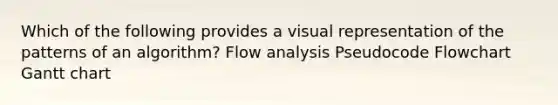 Which of the following provides a visual representation of the patterns of an algorithm? Flow analysis Pseudocode Flowchart Gantt chart