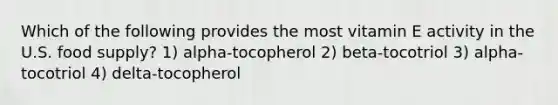 Which of the following provides the most vitamin E activity in the U.S. food supply? 1) alpha-tocopherol 2) beta-tocotriol 3) alpha-tocotriol 4) delta-tocopherol