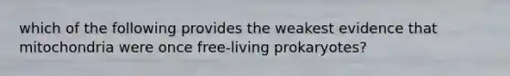 which of the following provides the weakest evidence that mitochondria were once free-living prokaryotes?