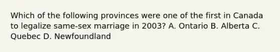 Which of the following provinces were one of the first in Canada to legalize same-sex marriage in 2003? A. Ontario B. Alberta C. Quebec D. Newfoundland