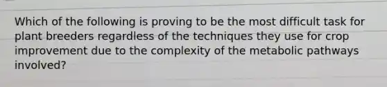 Which of the following is proving to be the most difficult task for plant breeders regardless of the techniques they use for crop improvement due to the complexity of the metabolic pathways involved?