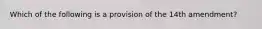 Which of the following is a provision of the 14th amendment?