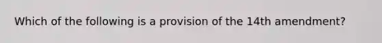 Which of the following is a provision of the 14th amendment?