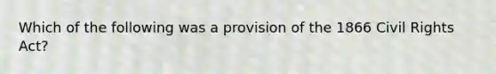 Which of the following was a provision of the 1866 Civil Rights Act?