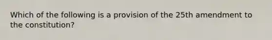 Which of the following is a provision of the 25th amendment to the constitution?