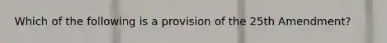 Which of the following is a provision of the 25th Amendment?