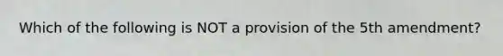 Which of the following is NOT a provision of the 5th amendment?