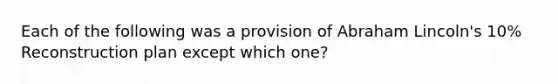 Each of the following was a provision of Abraham Lincoln's 10% Reconstruction plan except which one?