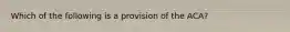 Which of the following is a provision of the ACA?