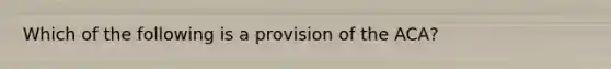 Which of the following is a provision of the ACA?