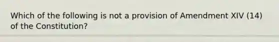 Which of the following is not a provision of Amendment XIV (14) of the Constitution?