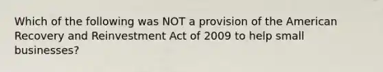 Which of the following was NOT a provision of the American Recovery and Reinvestment Act of 2009 to help small businesses?