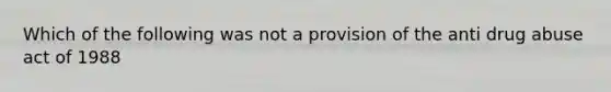 Which of the following was not a provision of the anti drug abuse act of 1988